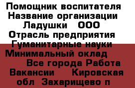 Помощник воспитателя › Название организации ­ Ладушки , ООО › Отрасль предприятия ­ Гуманитарные науки › Минимальный оклад ­ 25 000 - Все города Работа » Вакансии   . Кировская обл.,Захарищево п.